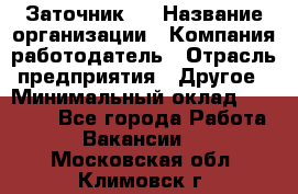 Заточник 4 › Название организации ­ Компания-работодатель › Отрасль предприятия ­ Другое › Минимальный оклад ­ 20 000 - Все города Работа » Вакансии   . Московская обл.,Климовск г.